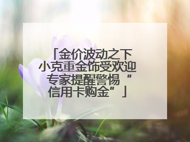 金价波动之下 小克重金饰受欢迎 专家提醒警惕“信用卡购金”
