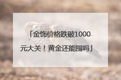 金饰价格跌破1000元大关！黄金还能囤吗