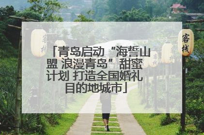 青岛启动“海誓山盟 浪漫青岛”甜蜜计划 打造全国婚礼目的地城市