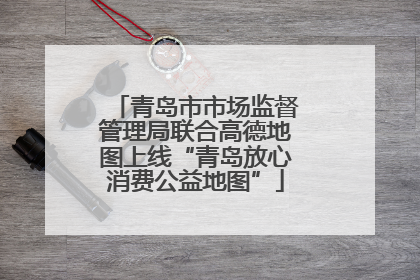 青岛市市场监督管理局联合高德地图上线“青岛放心消费公益地图”