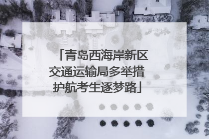青岛西海岸新区交通运输局多举措护航考生逐梦路