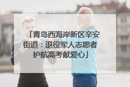 青岛西海岸新区辛安街道：退役军人志愿者护航高考献爱心