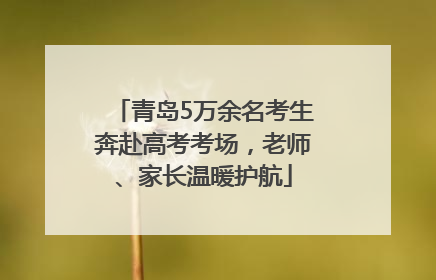 青岛5万余名考生奔赴高考考场，老师、家长温暖护航
