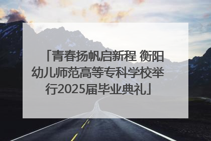 青春扬帆启新程 衡阳幼儿师范高等专科学校举行2025届毕业典礼