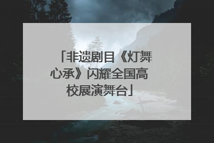 非遗剧目《灯舞心承》闪耀全国高校展演舞台
