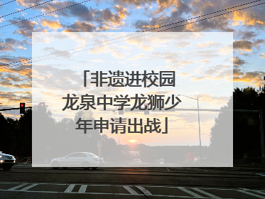 非遗进校园 龙泉中学龙狮少年申请出战