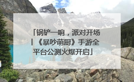 锅铲一响，派对开场丨《暴吵萌厨》手游全平台公测火爆开启