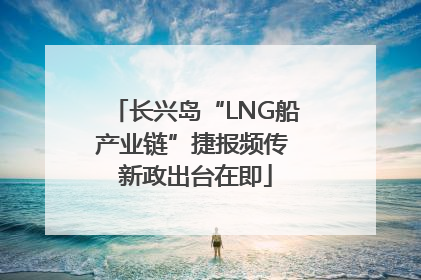 长兴岛“LNG船产业链”捷报频传 新政出台在即