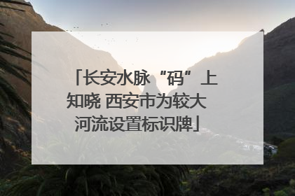 长安水脉“码”上知晓 西安市为较大河流设置标识牌