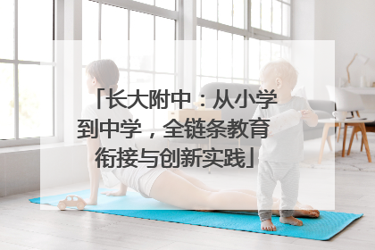 长大附中：从小学到中学，全链条教育衔接与创新实践