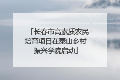 长春市高素质农民培育项目在泰山乡村振兴学院启动