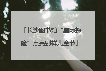 长沙图书馆“星际探险”点亮别样儿童节
