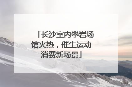 长沙室内攀岩场馆火热，催生运动消费新场景