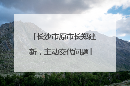 长沙市原市长郑建新，主动交代问题