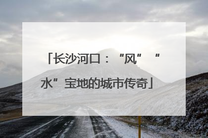长沙河口：“风”“水”宝地的城市传奇
