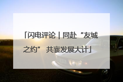 闪电评论｜同赴“友城之约” 共襄发展大计