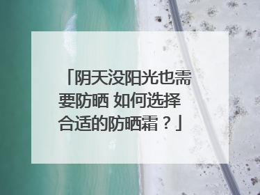 阴天没阳光也需要防晒 如何选择合适的防晒霜？