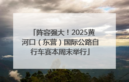 阵容强大！2025黄河口（东营）国际公路自行车赛本周末举行