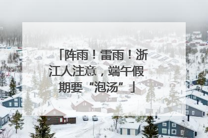 阵雨！雷雨！浙江人注意，端午假期要“泡汤”