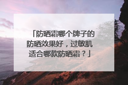 防晒霜哪个牌子的防晒效果好，过敏肌适合哪款防晒霜？