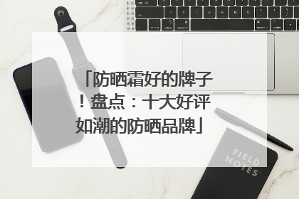 防晒霜好的牌子！盘点：十大好评如潮的防晒品牌