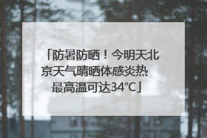 防暑防晒！今明天北京天气晴晒体感炎热 最高温可达34℃