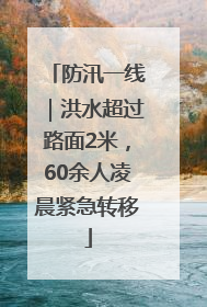 防汛一线｜洪水超过路面2米，60余人凌晨紧急转移