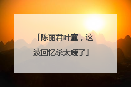 陈丽君叶童，这波回忆杀太暖了