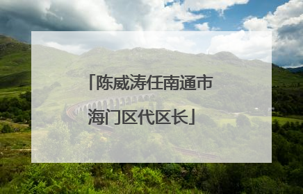 陈威涛任南通市海门区代区长
