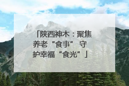 陕西神木：聚焦养老“食事” 守护幸福“食光”