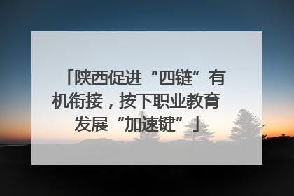 陕西促进“四链”有机衔接，按下职业教育发展“加速键”