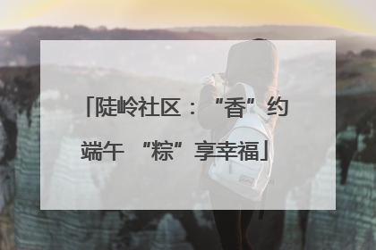 陡岭社区：“香”约端午 “粽”享幸福