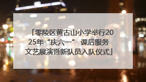 零陵区黄古山小学举行2025年“庆六一” 课后服务文艺展演暨新队员入队仪式