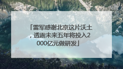 雷军感谢北京这片沃土，透露未来五年将投入2000亿元做研发