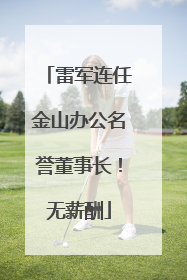 雷军连任金山办公名誉董事长！无薪酬