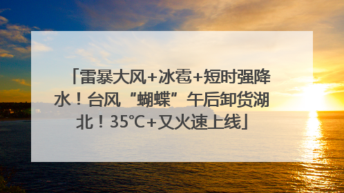 雷暴大风+冰雹+短时强降水！台风“蝴蝶”午后卸货湖北！35℃+又火速上线