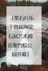 集石行乐！首届海淀石刻艺术周在紫竹院公园开幕