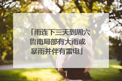 雨连下三天到周六 鲁南局部有大雨或暴雨并伴有雷电