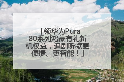 领华为Pura 80系列鸿蒙有礼新机权益，追剧听歌更便捷、更智能！