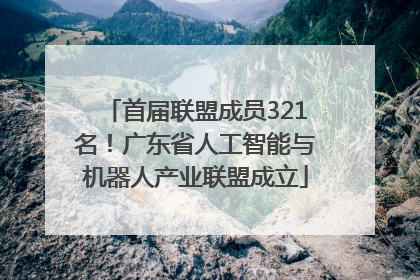 首届联盟成员321名！广东省人工智能与机器人产业联盟成立