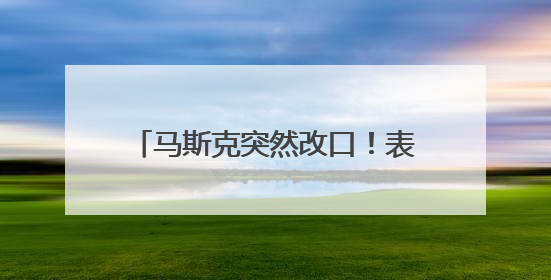 马斯克突然改口！表示愿意和特朗普和解