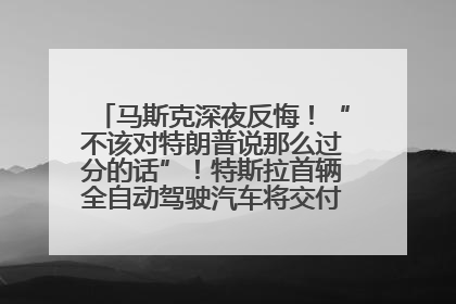 马斯克深夜反悔！“不该对特朗普说那么过分的话”！特斯拉首辆全自动驾驶汽车将交付，马斯克：将从生产线直接开向车主家中！公司股价大涨