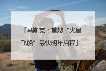 马斯克：首艘“火星飞船”最快明年启程