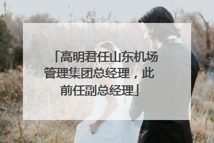 高明君任山东机场管理集团总经理，此前任副总经理
