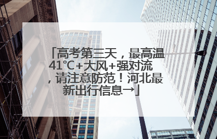 高考第三天，最高温41℃+大风+强对流，请注意防范！河北最新出行信息→