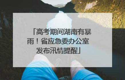 高考期间湖南有暴雨！省应急委办公室发布汛情提醒