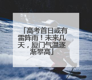 高考首日或有雷阵雨！未来几天，厦门气温逐渐攀高
