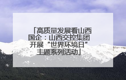 高质量发展看山西国企：山西交控集团开展“世界环境日”主题系列活动