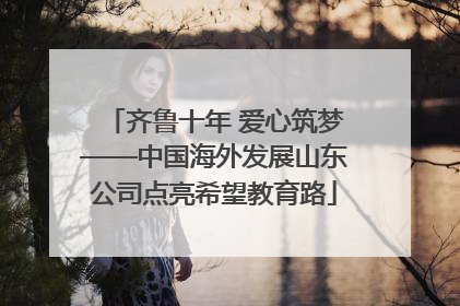 齐鲁十年 爱心筑梦——中国海外发展山东公司点亮希望教育路