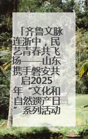 齐鲁文脉连浙中，民艺青春共飞扬——山东携手磐安共启2025年“文化和自然遗产日”系列活动